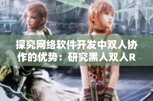 探究網(wǎng)絡(luò)軟件開發(fā)中雙人協(xié)作的優(yōu)勢：研究黑人雙人RAPPER的合作之道