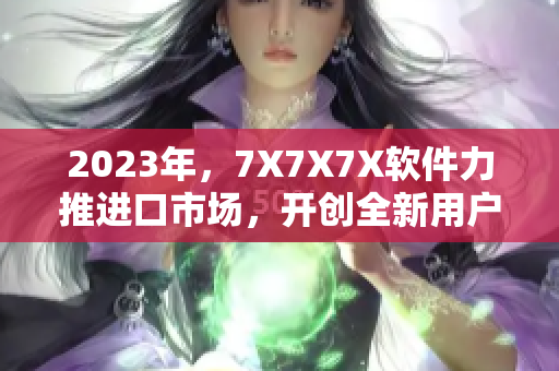 2023年，7X7X7X軟件力推進口市場，開創(chuàng)全新用戶體驗