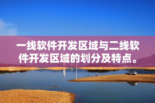 一線軟件開發(fā)區(qū)域與二線軟件開發(fā)區(qū)域的劃分及特點(diǎn)。