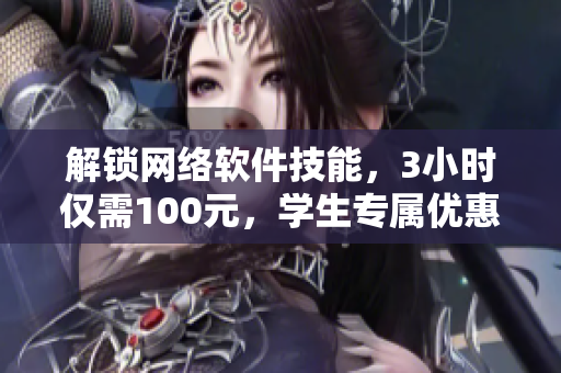 解鎖網(wǎng)絡(luò)軟件技能，3小時(shí)僅需100元，學(xué)生專屬優(yōu)惠電話搶購(gòu)中！