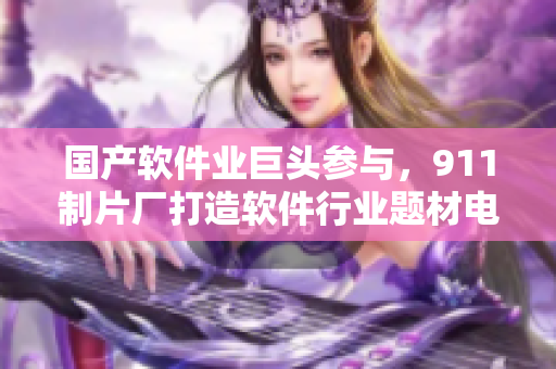 國產(chǎn)軟件業(yè)巨頭參與，911制片廠打造軟件行業(yè)題材電視劇