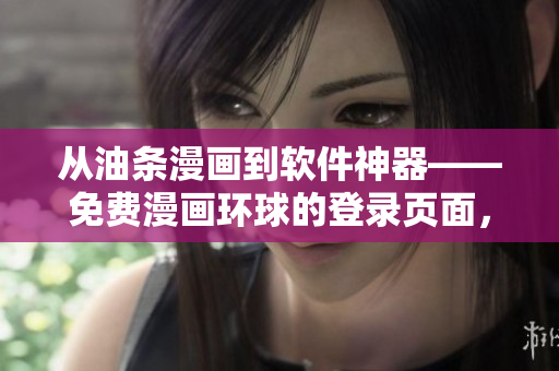 從油條漫畫到軟件神器——免費(fèi)漫畫環(huán)球的登錄頁面，你需要了解的一切！
