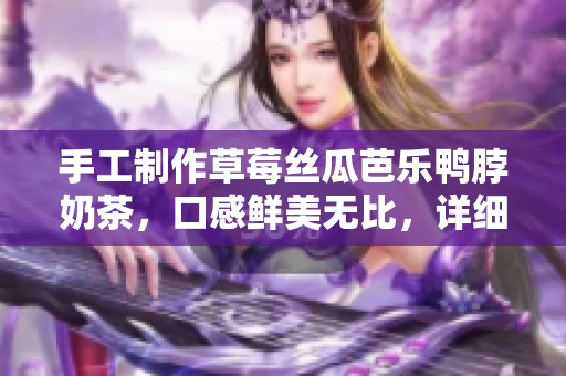 手工制作草莓絲瓜芭樂鴨脖奶茶，口感鮮美無比，詳細(xì)步驟大公開！
