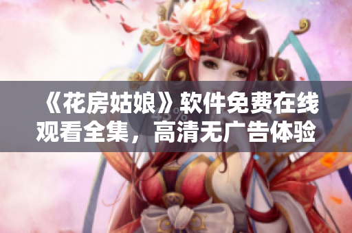 《花房姑娘》軟件免費(fèi)在線觀看全集，高清無(wú)廣告體驗(yàn)