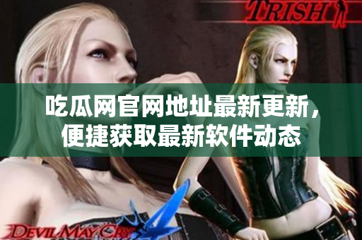 吃瓜網(wǎng)官網(wǎng)地址最新更新，便捷獲取最新軟件動(dòng)態(tài)