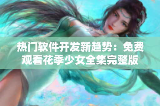 熱門軟件開發(fā)新趨勢：免費(fèi)觀看花季少女全集完整版