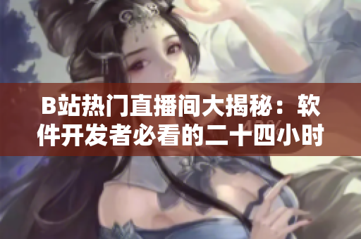 B站熱門直播間大揭秘：軟件開發(fā)者必看的二十四小時直播全解析