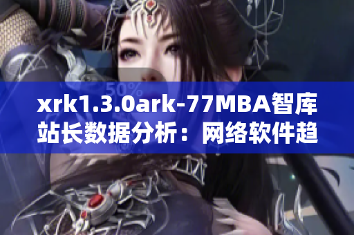 xrk1.3.0ark-77MBA智庫(kù)站長(zhǎng)數(shù)據(jù)分析：網(wǎng)絡(luò)軟件趨勢(shì)洞察