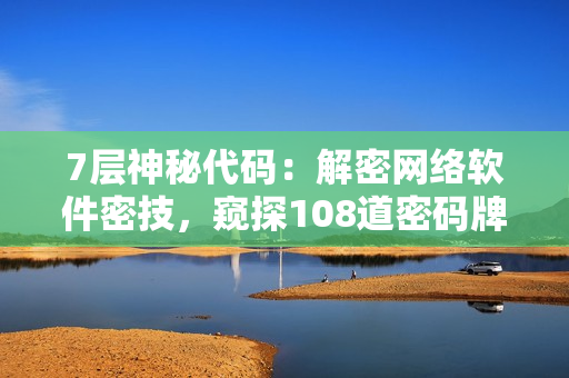 7層神秘代碼：解密網(wǎng)絡(luò)軟件密技，窺探108道密碼牌