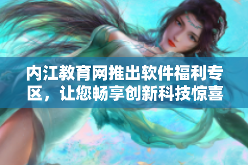 內(nèi)江教育網(wǎng)推出軟件福利專區(qū)，讓您暢享創(chuàng)新科技驚喜