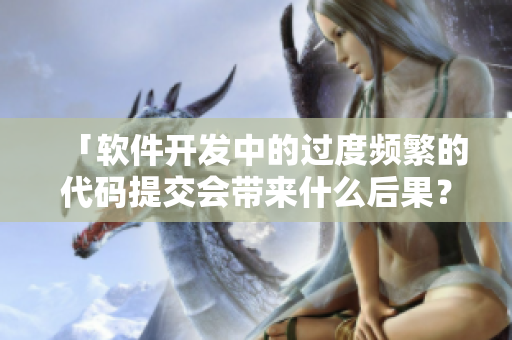 「軟件開發(fā)中的過度頻繁的代碼提交會帶來什么后果？」