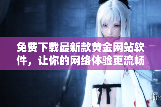 免費(fèi)下載最新款黃金網(wǎng)站軟件，讓你的網(wǎng)絡(luò)體驗(yàn)更流暢高效！