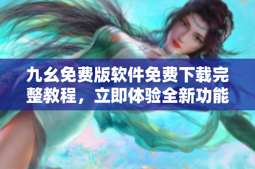 九幺免費(fèi)版軟件免費(fèi)下載完整教程，立即體驗(yàn)全新功能!