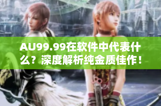AU99.99在軟件中代表什么？深度解析純金質(zhì)佳作！