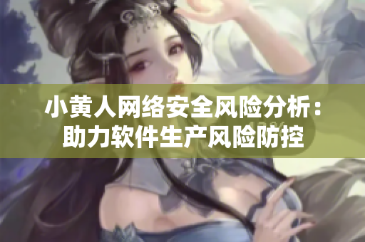 小黃人網(wǎng)絡(luò)安全風(fēng)險(xiǎn)分析：助力軟件生產(chǎn)風(fēng)險(xiǎn)防控