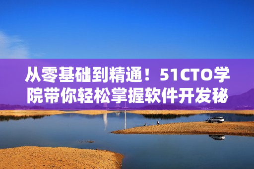 從零基礎到精通！51CTO學院帶你輕松掌握軟件開發(fā)秘籍
