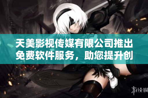 天美影視傳媒有限公司推出免費(fèi)軟件服務(wù)，助您提升創(chuàng)意制作效率