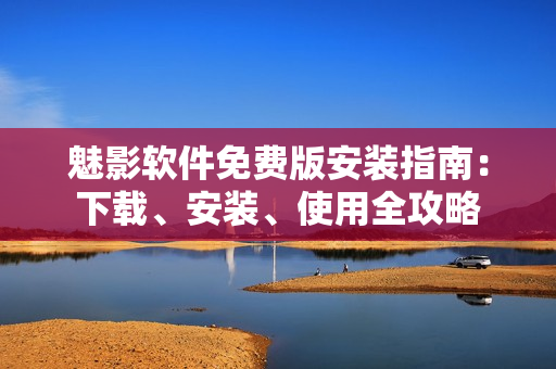 魅影軟件免費(fèi)版安裝指南：下載、安裝、使用全攻略