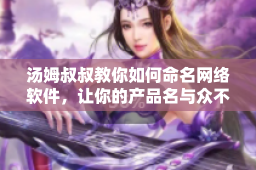 湯姆叔叔教你如何命名網(wǎng)絡(luò)軟件，讓你的產(chǎn)品名與眾不同