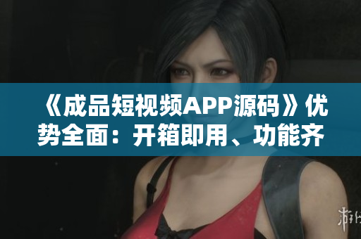 《成品短視頻APP源碼》優(yōu)勢全面：開箱即用、功能齊全、易于定制、適用性強