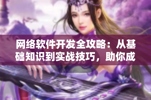 網(wǎng)絡(luò)軟件開發(fā)全攻略：從基礎(chǔ)知識到實戰(zhàn)技巧，助你成為頂尖軟件工程師
