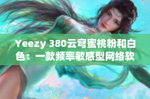 Yeezy 380云穹蜜桃粉和白色：一款頻率敏感型網(wǎng)絡軟件的啟示