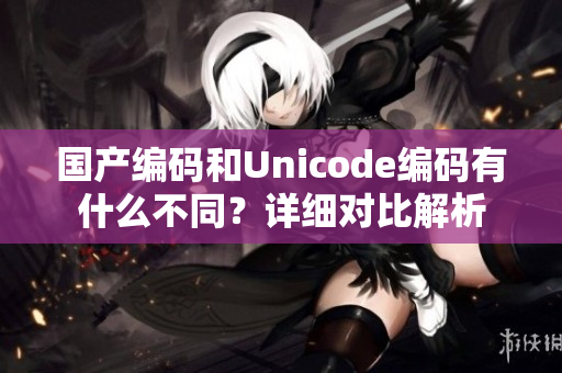 國產(chǎn)編碼和Unicode編碼有什么不同？詳細對比解析