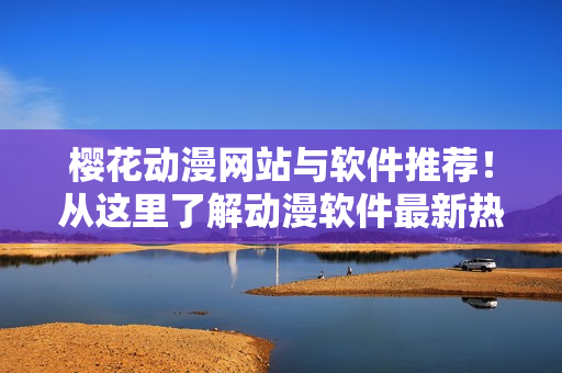 櫻花動(dòng)漫網(wǎng)站與軟件推薦！從這里了解動(dòng)漫軟件最新熱門(mén)推薦
