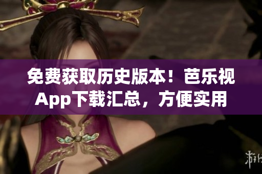 免費(fèi)獲取歷史版本！芭樂視App下載匯總，方便實(shí)用