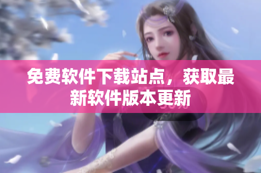 免費(fèi)軟件下載站點(diǎn)，獲取最新軟件版本更新
