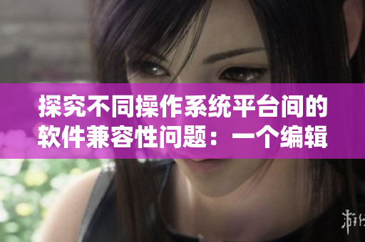 探究不同操作系統(tǒng)平臺間的軟件兼容性問題：一個編輯的視角