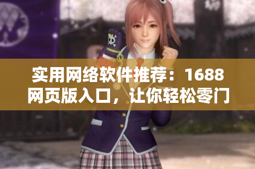 實(shí)用網(wǎng)絡(luò)軟件推薦：1688網(wǎng)頁(yè)版入口，讓你輕松零門(mén)檻獲取海量商機(jī)
