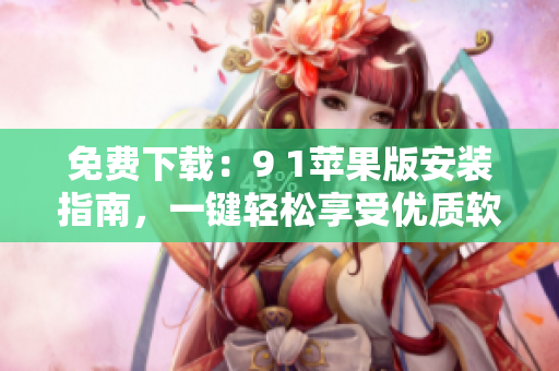 免費(fèi)下載：9 1蘋(píng)果版安裝指南，一鍵輕松享受優(yōu)質(zhì)軟件！