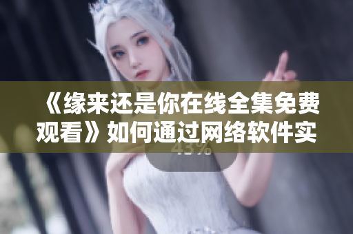《緣來還是你在線全集免費(fèi)觀看》如何通過網(wǎng)絡(luò)軟件實(shí)現(xiàn)？