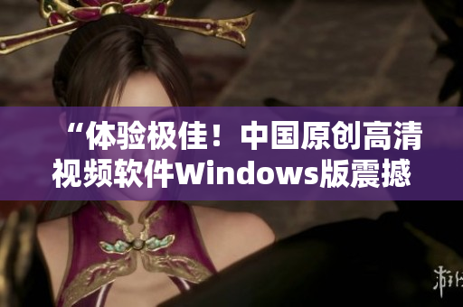 “體驗(yàn)極佳！中國(guó)原創(chuàng)高清視頻軟件Windows版震撼發(fā)布”