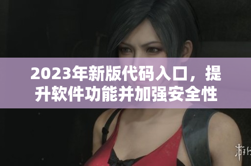 2023年新版代碼入口，提升軟件功能并加強(qiáng)安全性
