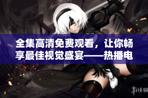 全集高清免費觀看，讓你暢享最佳視覺盛宴——熱播電視劇成全視頻推薦