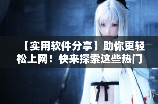 【實用軟件分享】助你更輕松上網(wǎng)！快來探索這些熱門網(wǎng)絡(luò)工具！