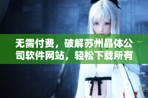 無需付費，破解蘇州晶體公司軟件網(wǎng)站，輕松下載所有軟件