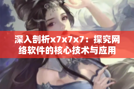 深入剖析x7x7x7：探究網(wǎng)絡(luò)軟件的核心技術(shù)與應(yīng)用