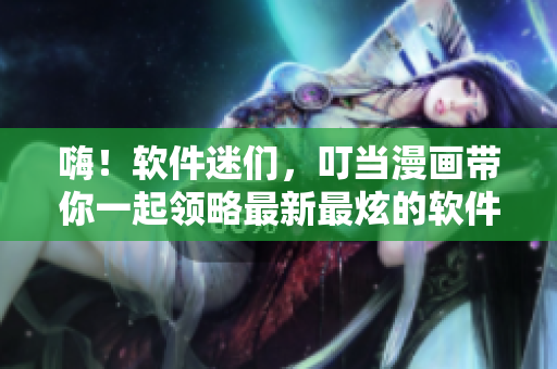 嗨！軟件迷們，叮當(dāng)漫畫(huà)帶你一起領(lǐng)略最新最炫的軟件世界！