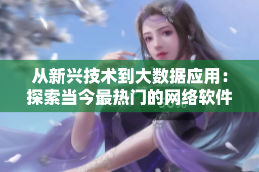 從新興技術(shù)到大數(shù)據(jù)應(yīng)用：探索當(dāng)今最熱門的網(wǎng)絡(luò)軟件趨勢(shì)