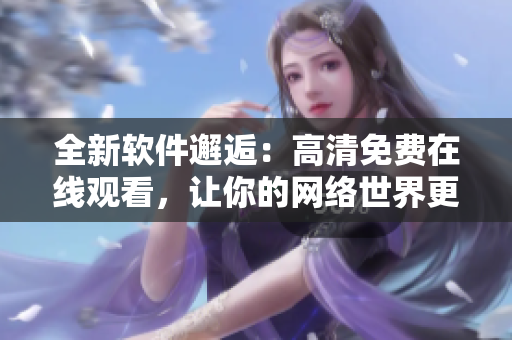 全新軟件邂逅：高清免費(fèi)在線觀看，讓你的網(wǎng)絡(luò)世界更精彩！