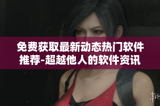 免費獲取最新動態(tài)熱門軟件推薦-超越他人的軟件資訊