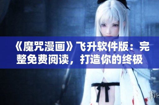 《魔咒漫畫》飛升軟件版：完整免費閱讀，打造你的終極二次元世界