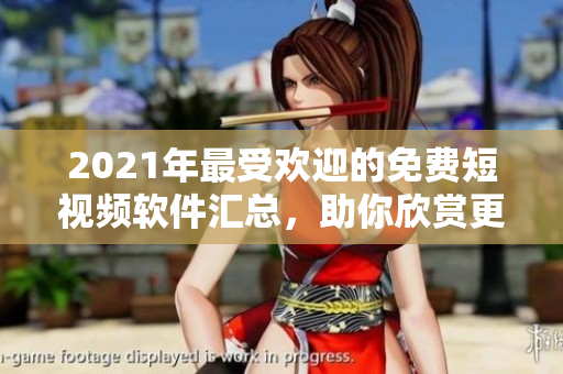 2021年最受歡迎的免費(fèi)短視頻軟件匯總，助你欣賞更多優(yōu)質(zhì)視頻！