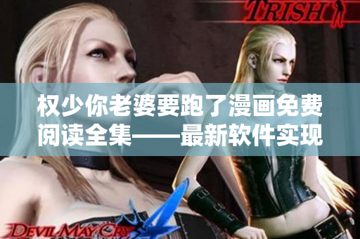 權(quán)少你老婆要跑了漫畫(huà)免費(fèi)閱讀全集——最新軟件實(shí)現(xiàn)在線漫畫(huà)免費(fèi)觀看