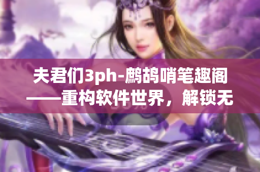 夫君們3ph-鷓鴣哨筆趣閣——重構(gòu)軟件世界，解鎖無限可能