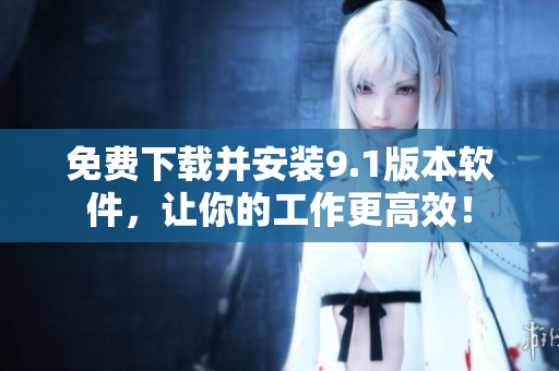 免費(fèi)下載并安裝9.1版本軟件，讓你的工作更高效！