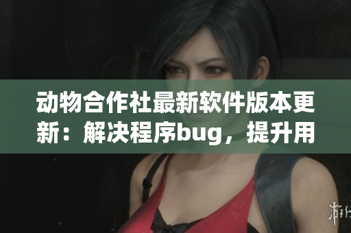 動物合作社最新軟件版本更新：解決程序bug，提升用戶體驗